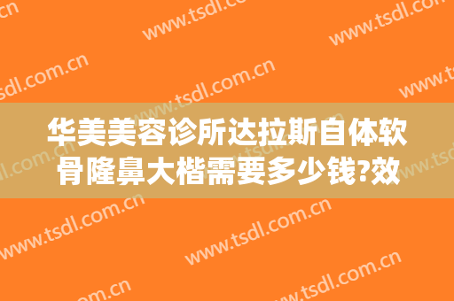 华美美容诊所达拉斯自体软骨隆鼻大楷需要多少钱?效果怎么样?(达拉斯全鼻整形多少钱)