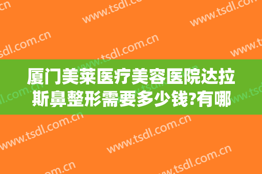 厦门美莱医疗美容医院达拉斯鼻整形需要多少钱?有哪些优势?(美莱整形医院怎样)