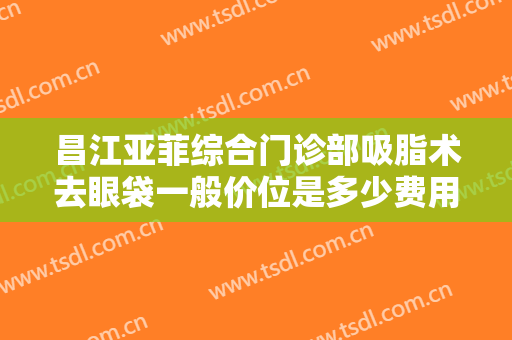 昌江亚菲综合门诊部吸脂术去眼袋一般价位是多少费用?需要多久恢复?