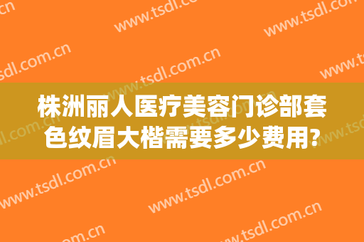 株洲丽人医疗美容门诊部套色纹眉大楷需要多少费用?靠谱吗?(株洲整形美容医院费用)