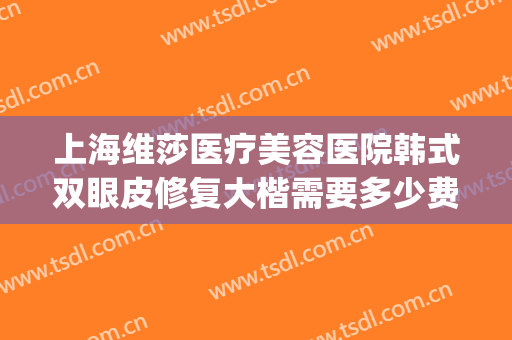 上海维莎医疗美容医院韩式双眼皮修复大楷需要多少费用?靠谱吗?(北京协和医院双眼皮修复费用)