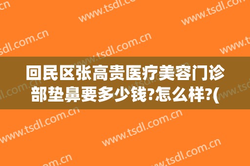 回民区张高贵医疗美容门诊部垫鼻要多少钱?怎么样?(张高贵医疗美容医院怎么样)
