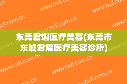 东莞君熠医疗美容(东莞市东城君熠医疗美容诊所)