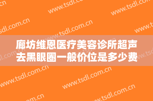 廊坊维恩医疗美容诊所超声去黑眼圈一般价位是多少费用?效果怎么样?