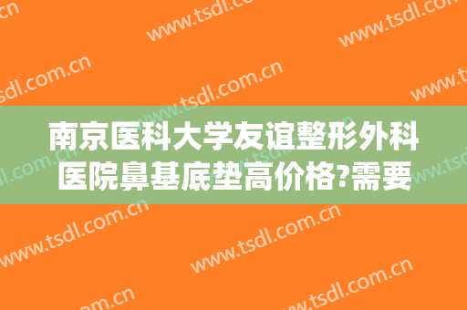 南京医科大学友谊整形外科医院鼻基底垫高价格?需要多久恢复?(鼻基底手术费用)
