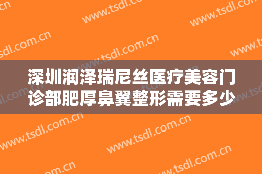 深圳润泽瑞尼丝医疗美容门诊部肥厚鼻翼整形需要多少钱?多长时间恢复?