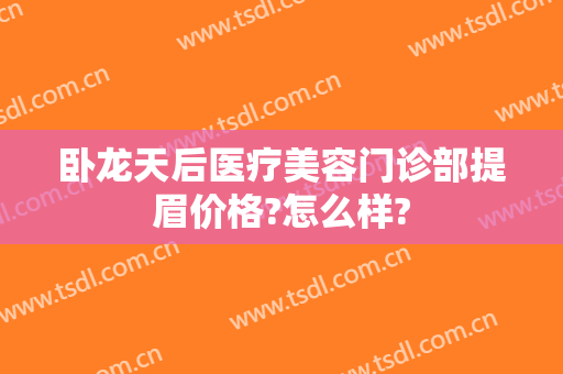 卧龙天后医疗美容门诊部提眉价格?怎么样?