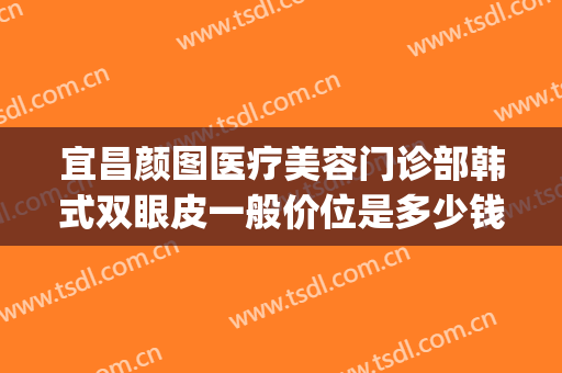 宜昌颜图医疗美容门诊部韩式双眼皮一般价位是多少钱?靠谱吗?(宜昌颜图医疗美容怎么样)