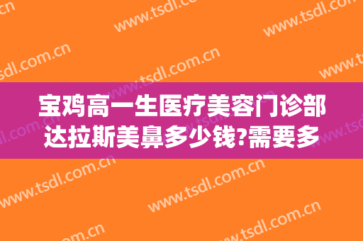 宝鸡高一生医疗美容门诊部达拉斯美鼻多少钱?需要多久恢复?(宝鸡高一生整形医院)