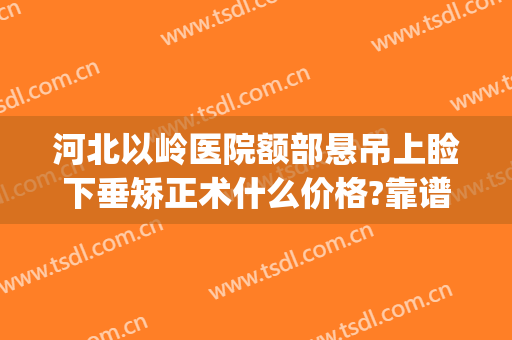 河北以岭医院额部悬吊上睑下垂矫正术什么价格?靠谱吗?(上睑下垂整形医院)