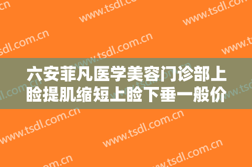 六安菲凡医学美容门诊部上睑提肌缩短上睑下垂一般价位是多少费用?好不好?