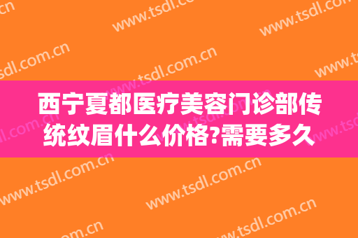 西宁夏都医疗美容门诊部传统纹眉什么价格?需要多久恢复?(西安女子医院纹眉价格)