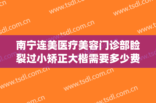 南宁连美医疗美容门诊部睑裂过小矫正大楷需要多少费用?靠谱吗?(南宁连美整形详细地址)