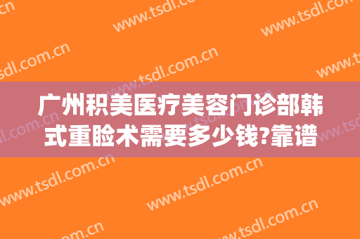 广州积美医疗美容门诊部韩式重睑术需要多少钱?靠谱吗?(上海整形医院费用)