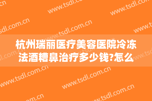 杭州瑞丽医疗美容医院冷冻法酒糟鼻治疗多少钱?怎么样?(杭州治疗酒糟鼻的医院)
