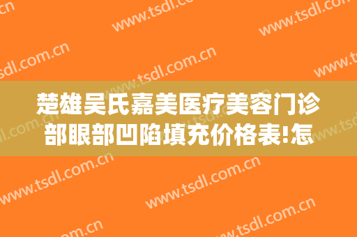 楚雄吴氏嘉美医疗美容门诊部眼部凹陷填充价格表!怎么样?(楚雄吴氏嘉美美容医院)