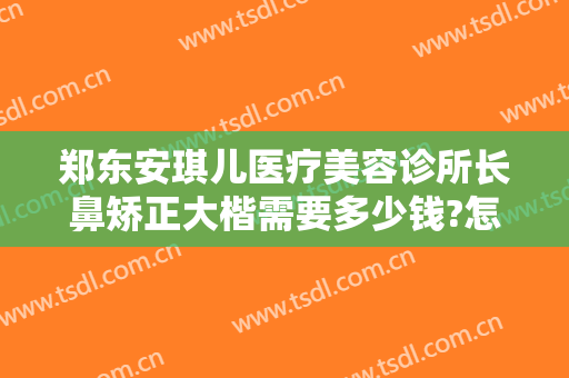 郑东安琪儿医疗美容诊所长鼻矫正大楷需要多少钱?怎么样?