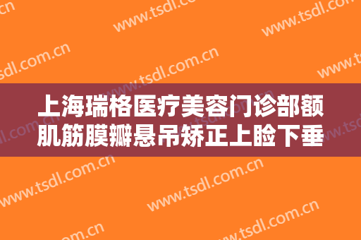 上海瑞格医疗美容门诊部额肌筋膜瓣悬吊矫正上睑下垂一般价位是多少?贵不贵?