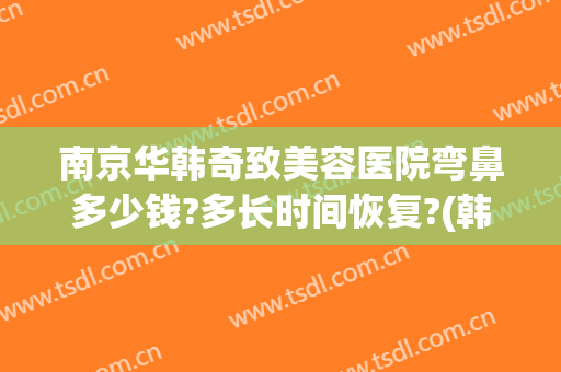 南京华韩奇致美容医院弯鼻多少钱?多长时间恢复?(韩国鼻子整形费用)
