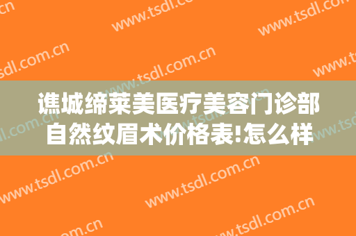 谯城缔莱美医疗美容门诊部自然纹眉术价格表!怎么样?(亳州缔美整形医院电话)