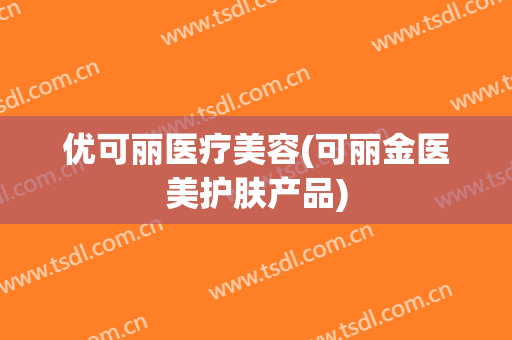 优可丽医疗美容(可丽金医美护肤产品)
