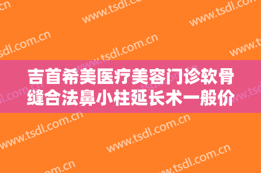 吉首希美医疗美容门诊软骨缝合法鼻小柱延长术一般价位是多少费用?有哪些优势?