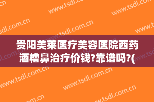 贵阳美莱医疗美容医院西药酒糟鼻治疗价钱?靠谱吗?(贵阳美莱医疗整形医院正规吗)