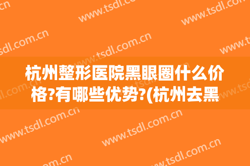 杭州整形医院黑眼圈什么价格?有哪些优势?(杭州去黑眼圈手术多少钱啊)