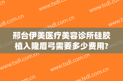 邢台伊美医疗美容诊所硅胶植入隆眉弓需要多少费用?贵不贵?(邢台伊美整形医院)