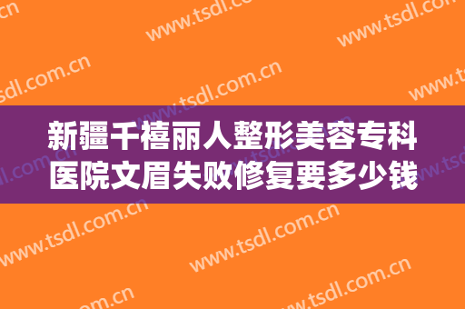 新疆千禧丽人整形美容专科医院文眉失败修复要多少钱?怎么样?(新疆千禧丽人整形医院官网)