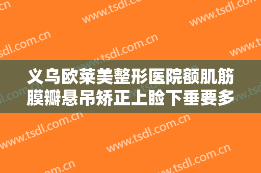 义乌欧莱美整形医院额肌筋膜瓣悬吊矫正上睑下垂要多少钱?好不好?