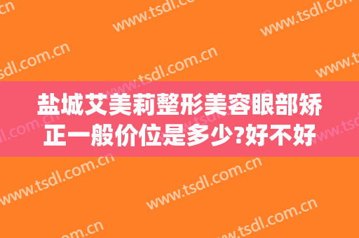 盐城艾美莉整形美容眼部矫正一般价位是多少?好不好?(江苏盐城艾美莉整形医院)