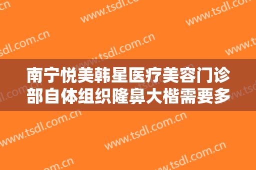 南宁悦美韩星医疗美容门诊部自体组织隆鼻大楷需要多少费用?效果怎么样?