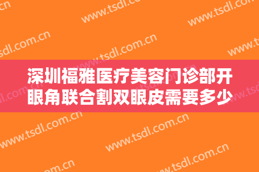 深圳福雅医疗美容门诊部开眼角联合割双眼皮需要多少钱?有哪些优势?