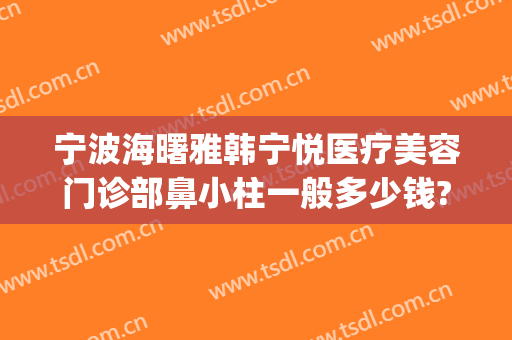 宁波海曙雅韩宁悦医疗美容门诊部鼻小柱一般多少钱?需要多久恢复?(宁波海曙雅韩宁悦医疗美容门诊部价格表)