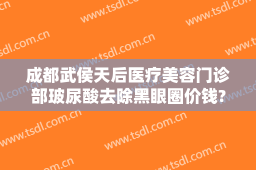 成都武侯天后医疗美容门诊部玻尿酸去除黑眼圈价钱?可靠吗?