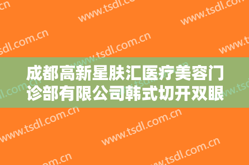 成都高新星肤汇医疗美容门诊部有限公司韩式切开双眼皮一般价位是多少钱?多长时间恢复?