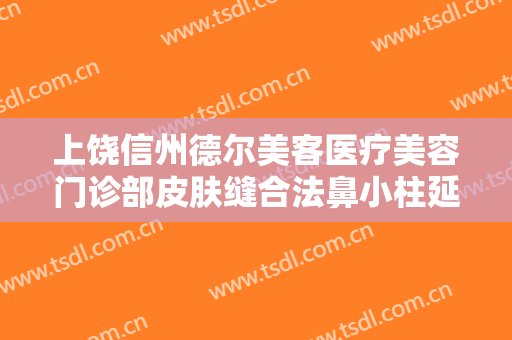 上饶信州德尔美客医疗美容门诊部皮肤缝合法鼻小柱延长需要多少费用?可靠吗?
