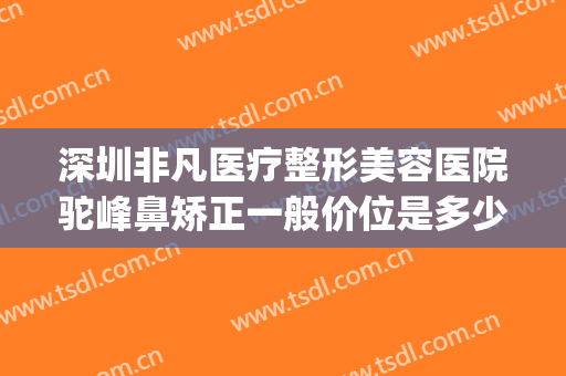 深圳非凡医疗整形美容医院驼峰鼻矫正一般价位是多少钱?怎么样?(驼峰鼻矫正手术一般价格)
