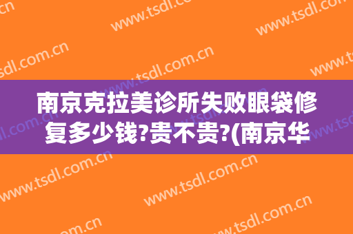 南京克拉美诊所失败眼袋修复多少钱?贵不贵?(南京华美去眼袋咋样)
