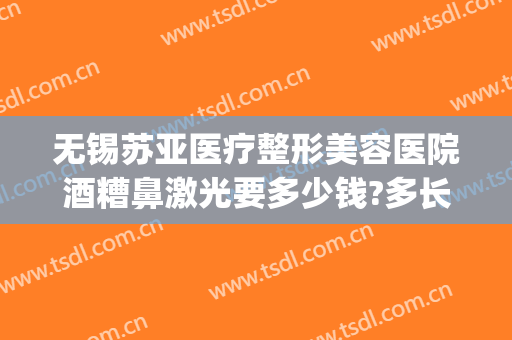 无锡苏亚医疗整形美容医院酒糟鼻激光要多少钱?多长时间恢复?(酒糟鼻做一次激光治疗多少钱)