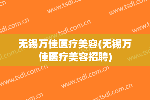 无锡万佳医疗美容(无锡万佳医疗美容招聘)