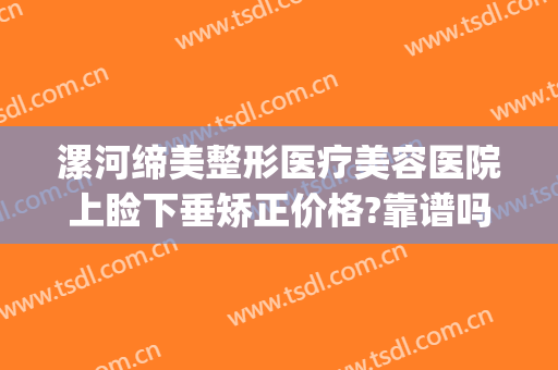 漯河缔美整形医疗美容医院上睑下垂矫正价格?靠谱吗?(漯河中心医院美容整形中心)