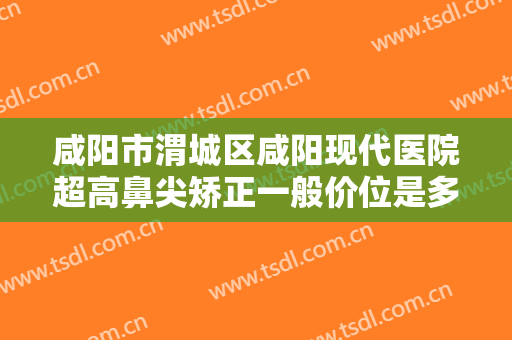 咸阳市渭城区咸阳现代医院超高鼻尖矫正一般价位是多少费用?需要多久恢复?