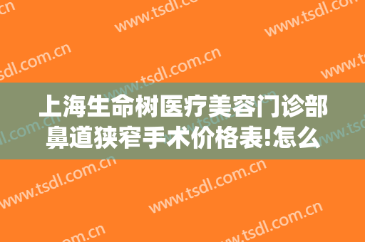 上海生命树医疗美容门诊部鼻道狭窄手术价格表!怎么样?(上海生命树医疗美容医院)