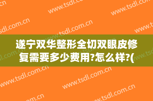 遂宁双华整形全切双眼皮修复需要多少费用?怎么样?(遂宁中心医院割双眼皮)