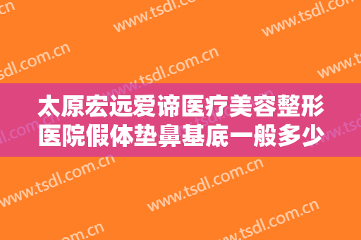 太原宏远爱谛医疗美容整形医院假体垫鼻基底一般多少钱?多长时间恢复?