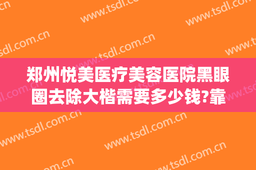 郑州悦美医疗美容医院黑眼圈去除大楷需要多少钱?靠谱吗?(医美去黑眼圈多少钱一次)