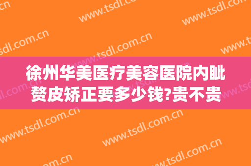 徐州华美医疗美容医院内眦赘皮矫正要多少钱?贵不贵?(徐州美莱整形美容医院)