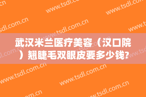 武汉米兰医疗美容（汉口院）翘睫毛双眼皮要多少钱?可靠吗?(武汉米兰国际整形医院正规吗)